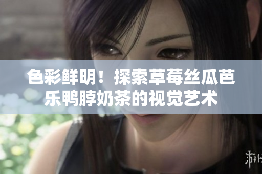 色彩鲜明！探索草莓丝瓜芭乐鸭脖奶茶的视觉艺术
