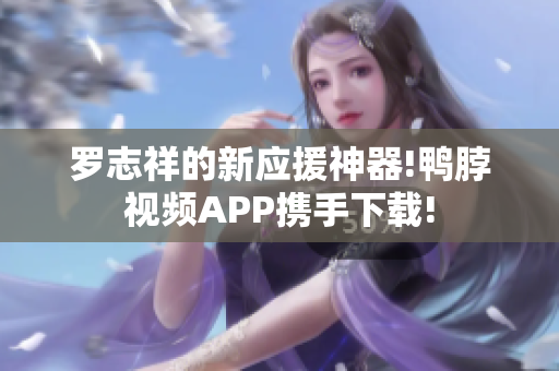 罗志祥的新应援神器!鸭脖视频APP携手下载!