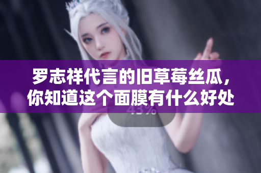 罗志祥代言的旧草莓丝瓜，你知道这个面膜有什么好处吗？