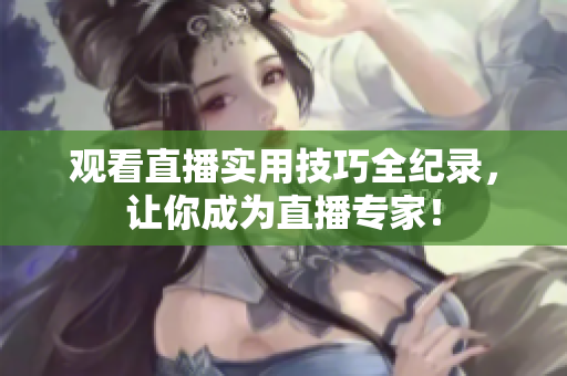 观看直播实用技巧全纪录，让你成为直播专家！