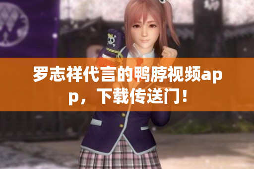 罗志祥代言的鸭脖视频app，下载传送门！