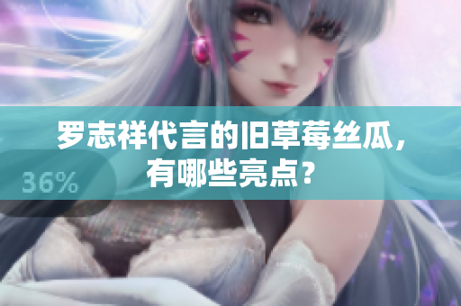 罗志祥代言的旧草莓丝瓜，有哪些亮点？