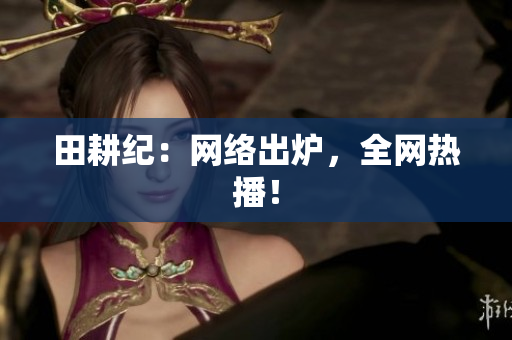 田耕纪：网络出炉，全网热播！