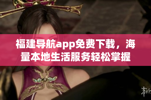 福建导航app免费下载，海量本地生活服务轻松掌握