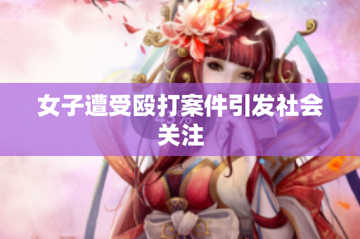 女子遭受殴打案件引发社会关注