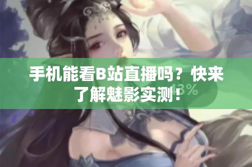 手机能看B站直播吗？快来了解魅影实测！