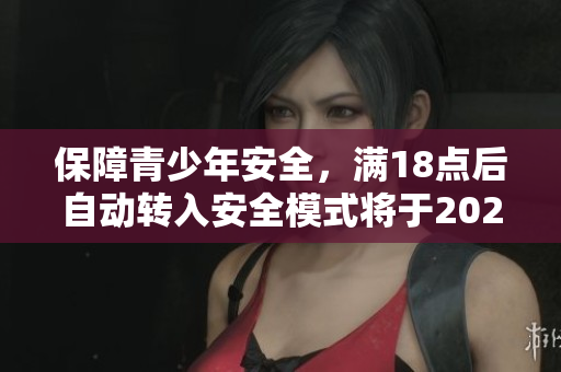 保障青少年安全，满18点后自动转入安全模式将于2023年启用