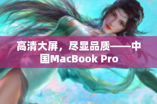 高清大屏，尽显品质——中国MacBook Pro