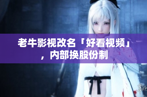 老牛影视改名「好看视频」，内部换股份制