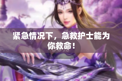 紧急情况下，急救护士能为你救命！