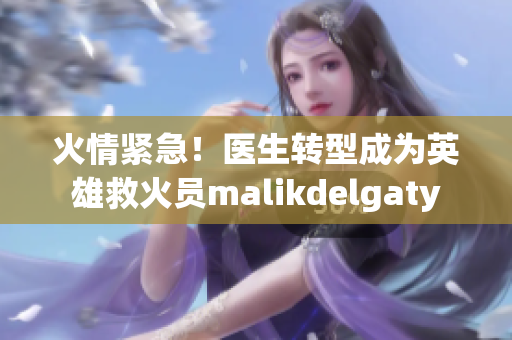 火情紧急！医生转型成为英雄救火员malikdelgaty