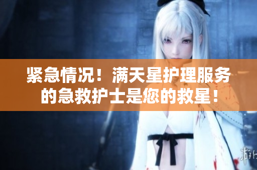 紧急情况！满天星护理服务的急救护士是您的救星！