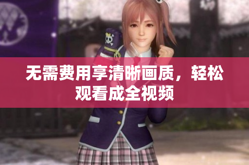 无需费用享清晰画质，轻松观看成全视频