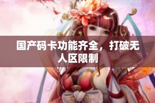 国产码卡功能齐全，打破无人区限制