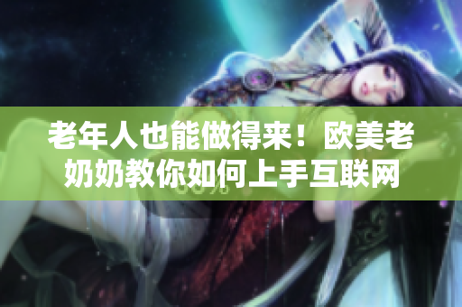 老年人也能做得来！欧美老奶奶教你如何上手互联网