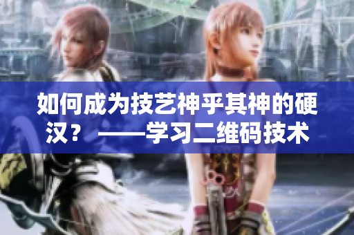 如何成为技艺神乎其神的硬汉？ ——学习二维码技术