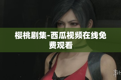 樱桃剧集-西瓜视频在线免费观看