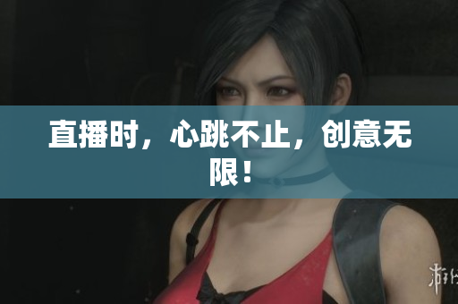 直播时，心跳不止，创意无限！