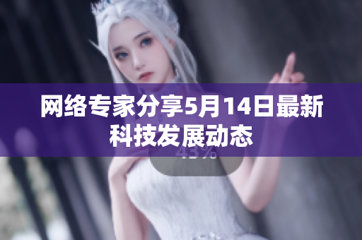 网络专家分享5月14日最新科技发展动态