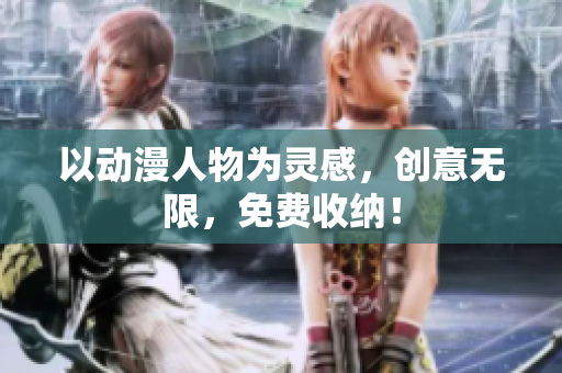 以动漫人物为灵感，创意无限，免费收纳！