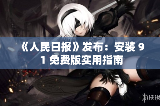《人民日报》发布：安装 9 1 免费版实用指南