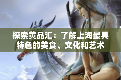 探索黄品汇：了解上海最具特色的美食、文化和艺术