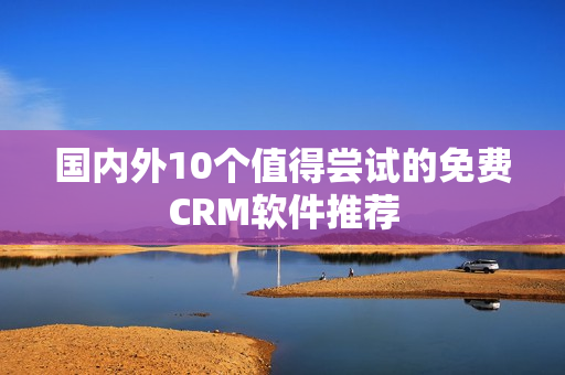 国内外10个值得尝试的免费CRM软件推荐