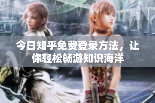 今日知乎免费登录方法，让你轻松畅游知识海洋