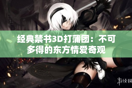 经典禁书3D打蒲团：不可多得的东方情爱奇观