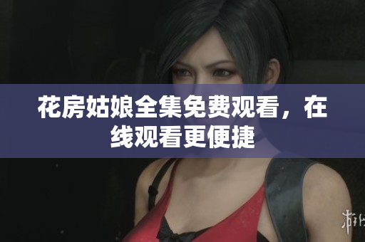 花房姑娘全集免费观看，在线观看更便捷