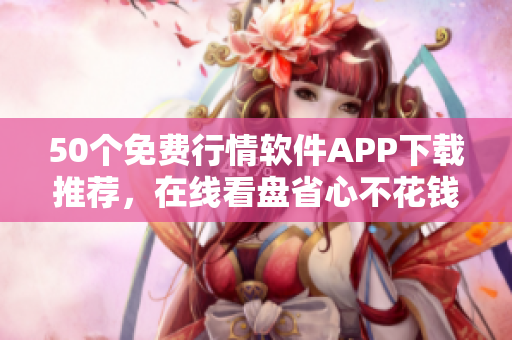 50个免费行情软件APP下载推荐，在线看盘省心不花钱