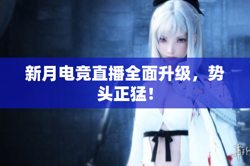 新月电竞直播全面升级，势头正猛！