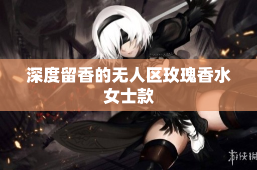 深度留香的无人区玫瑰香水女士款