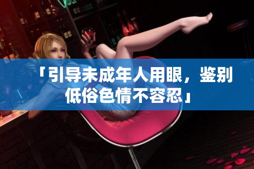 「引导未成年人用眼，鉴别低俗色情不容忍」