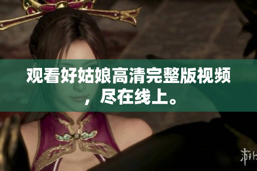 观看好姑娘高清完整版视频，尽在线上。