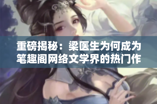 重磅揭秘：梁医生为何成为笔趣阁网络文学界的热门作者？