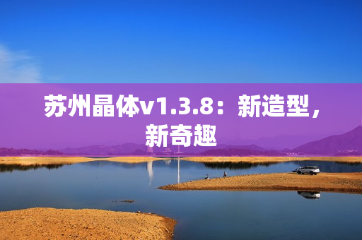 苏州晶体v1.3.8：新造型，新奇趣