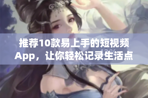推荐10款易上手的短视频App，让你轻松记录生活点滴