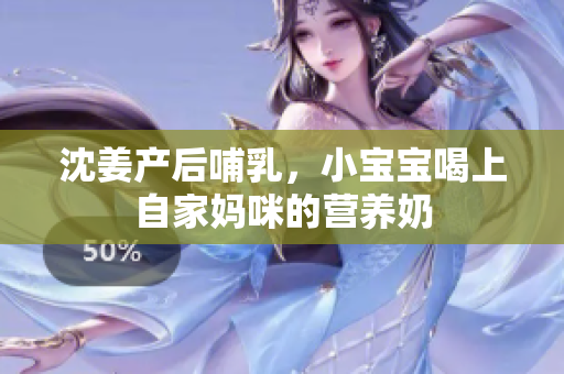 沈姜产后哺乳，小宝宝喝上自家妈咪的营养奶
