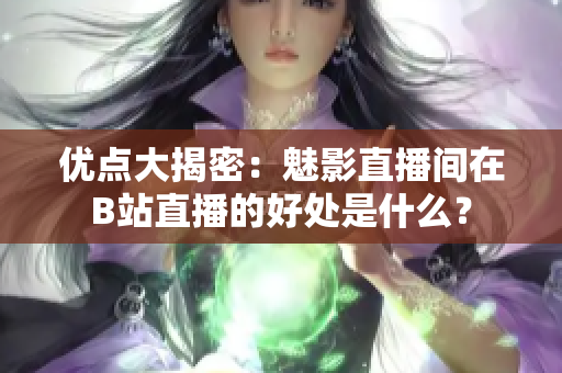 优点大揭密：魅影直播间在B站直播的好处是什么？