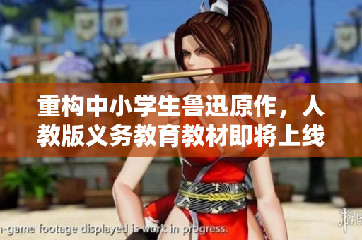 重构中小学生鲁迅原作，人教版义务教育教材即将上线