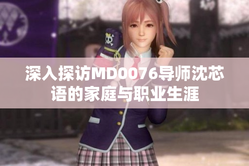 深入探访MD0076导师沈芯语的家庭与职业生涯