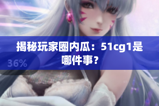 揭秘玩家圈内瓜：51cg1是哪件事？