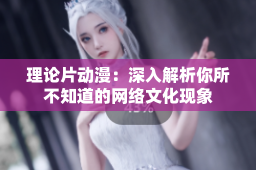 理论片动漫：深入解析你所不知道的网络文化现象