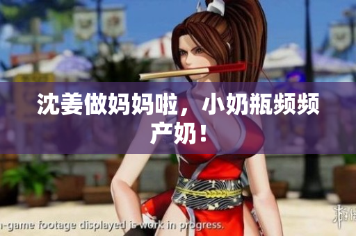 沈姜做妈妈啦，小奶瓶频频产奶！