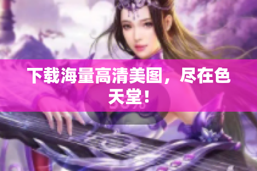 下载海量高清美图，尽在色天堂！