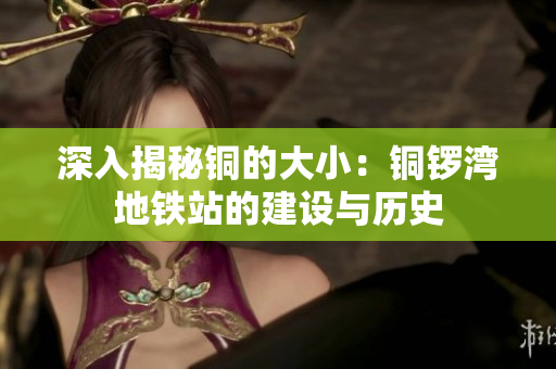 深入揭秘铜的大小：铜锣湾地铁站的建设与历史