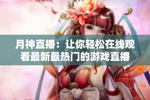 月神直播：让你轻松在线观看最新最热门的游戏直播