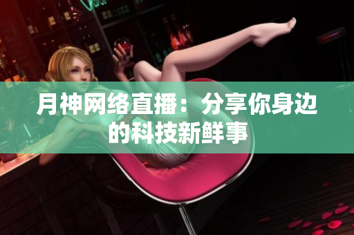 月神网络直播：分享你身边的科技新鲜事