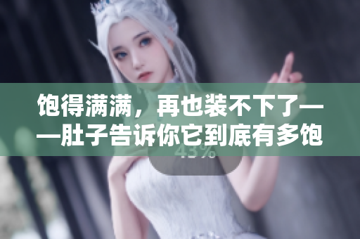 饱得满满，再也装不下了——肚子告诉你它到底有多饱